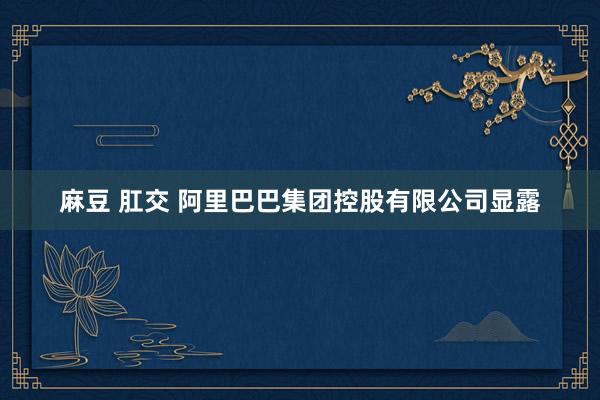 麻豆 肛交 阿里巴巴集团控股有限公司显露