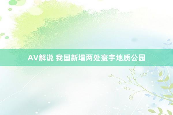 AV解说 我国新增两处寰宇地质公园