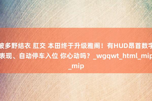 波多野结衣 肛交 本田终于升级雅阁！有HUD昂首数字表现、自动停车入位 你心动吗？_wgqwt_html_mip