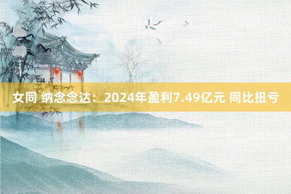 女同 纳念念达：2024年盈利7.49亿元 同比扭亏