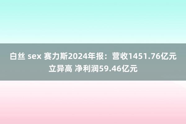 白丝 sex 赛力斯2024年报：营收1451.76亿元立异高 净利润59.46亿元