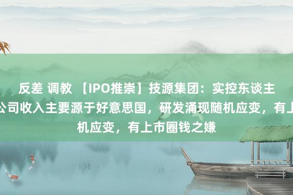 反差 调教 【IPO推崇】技源集团：实控东谈主好意思籍且公司收入主要源于好意思国，研发涌现随机应变，有上市圈钱之嫌