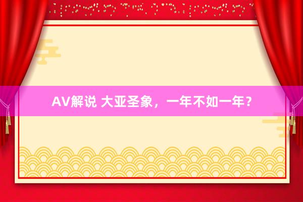 AV解说 大亚圣象，一年不如一年？