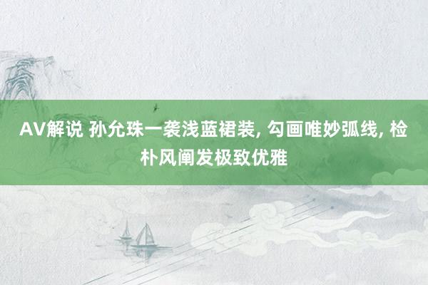 AV解说 孙允珠一袭浅蓝裙装， 勾画唯妙弧线， 检朴风阐发极致优雅