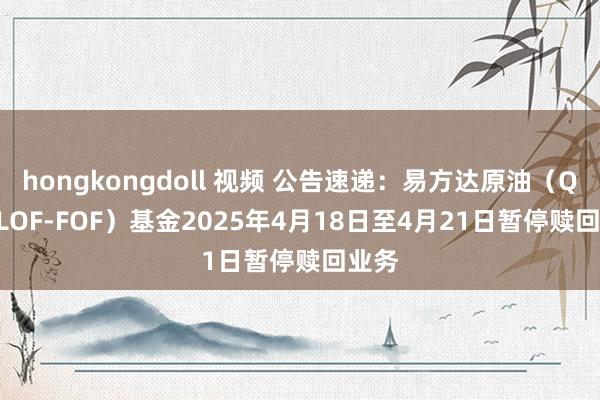 hongkongdoll 视频 公告速递：易方达原油（QDII-LOF-FOF）基金2025年4月18日至4月21日暂停赎回业务
