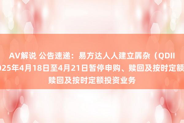 AV解说 公告速递：易方达人人建立羼杂（QDII）基金2025年4月18日至4月21日暂停申购、赎回及按时定额投资业务