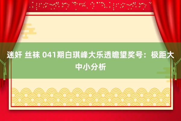 迷奸 丝袜 041期白琪峰大乐透瞻望奖号：极距大中小分析