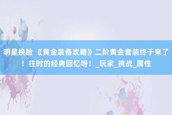 明星换脸 《黄金装备攻略》二阶黄金套装终于来了！往时的经典回忆呀！_玩家_挑战_属性