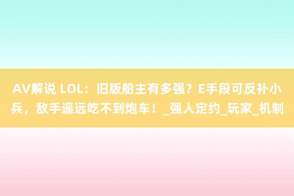 AV解说 LOL：旧版船主有多强？E手段可反补小兵，敌手遥远吃不到炮车！_强人定约_玩家_机制
