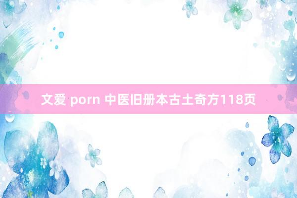 文爱 porn 中医旧册本古土奇方118页