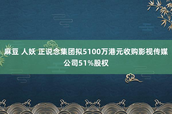 麻豆 人妖 正说念集团拟5100万港元收购影视传媒公司51%股权