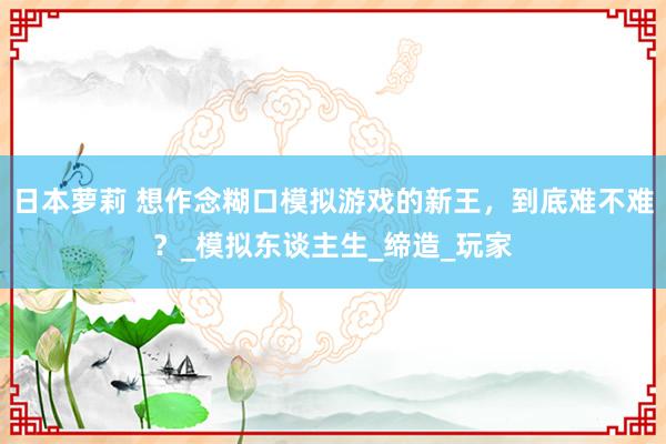 日本萝莉 想作念糊口模拟游戏的新王，到底难不难？_模拟东谈主生_缔造_玩家