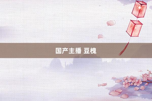 国产主播 豆槐