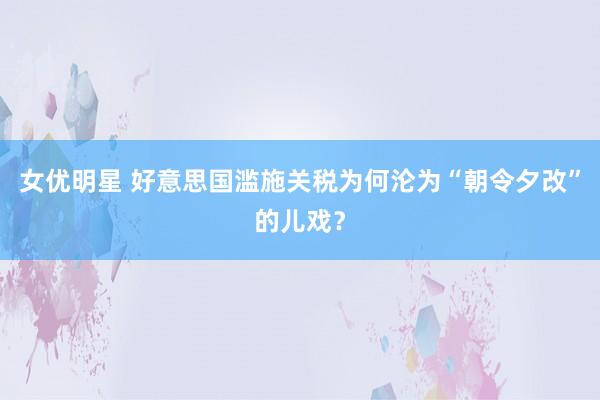 女优明星 好意思国滥施关税为何沦为“朝令夕改”的儿戏？