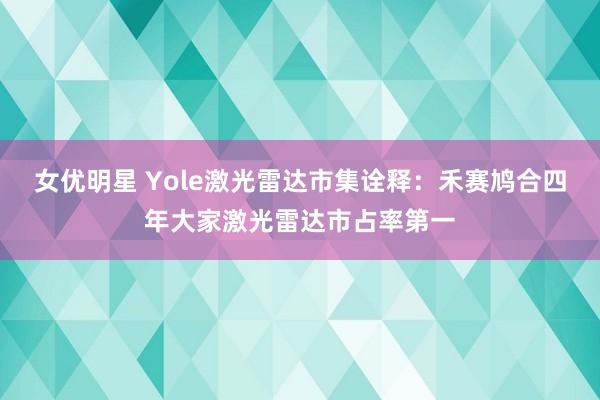 女优明星 Yole激光雷达市集诠释：禾赛鸠合四年大家激光雷达市占率第一