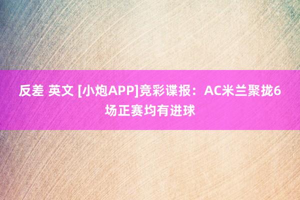 反差 英文 [小炮APP]竞彩谍报：AC米兰聚拢6场正赛均有进球
