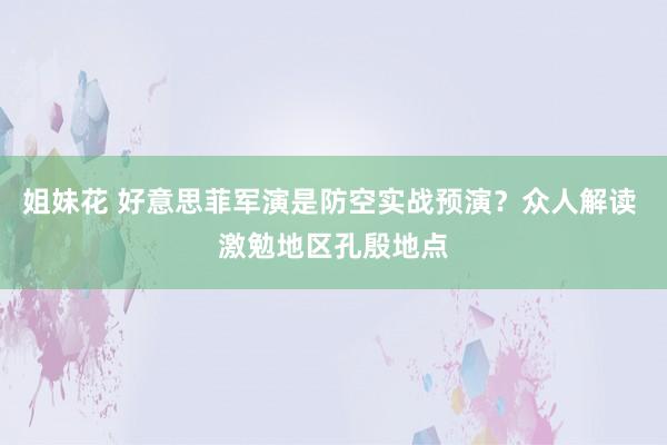姐妹花 好意思菲军演是防空实战预演？众人解读 激勉地区孔殷地点