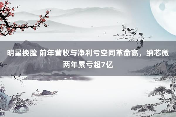 明星换脸 前年营收与净利亏空同革命高，纳芯微两年累亏超7亿
