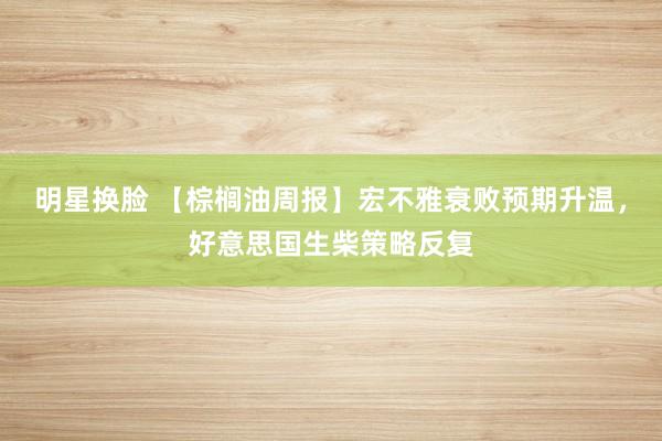 明星换脸 【棕榈油周报】宏不雅衰败预期升温，好意思国生柴策略反复