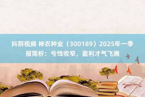抖阴视频 神农种业（300189）2025年一季报简析：亏蚀收窄，盈利才气飞腾