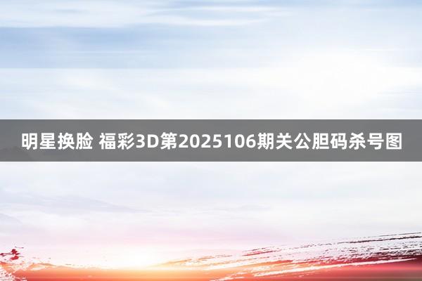 明星换脸 福彩3D第2025106期关公胆码杀号图
